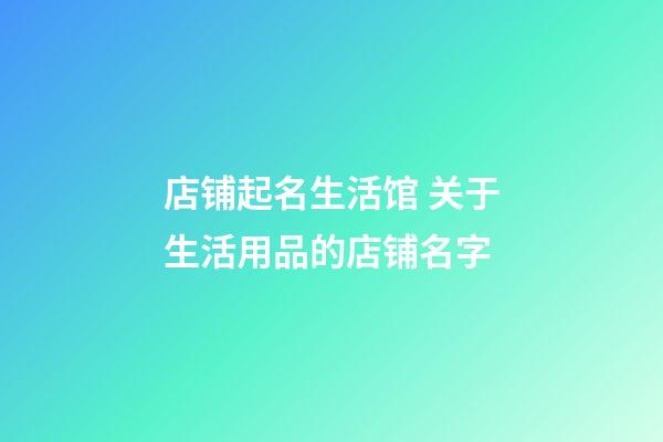 店铺起名生活馆 关于生活用品的店铺名字-第1张-店铺起名-玄机派